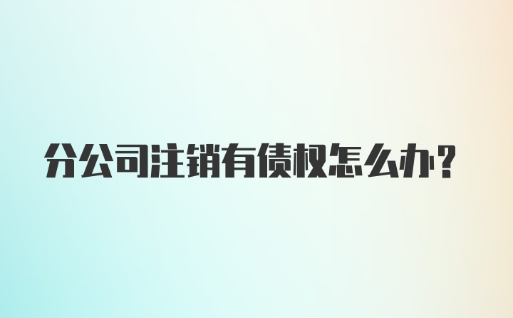 分公司注销有债权怎么办?