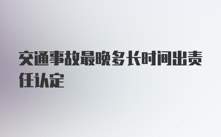 交通事故最晚多长时间出责任认定