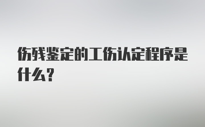 伤残鉴定的工伤认定程序是什么？