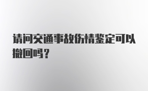 请问交通事故伤情鉴定可以撤回吗？