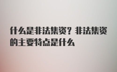 什么是非法集资？非法集资的主要特点是什么