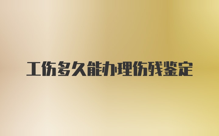 工伤多久能办理伤残鉴定