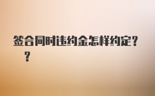 签合同时违约金怎样约定? ？