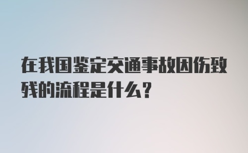 在我国鉴定交通事故因伤致残的流程是什么?