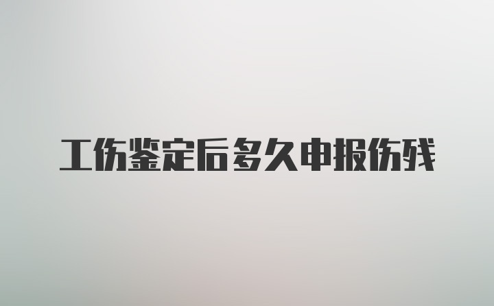 工伤鉴定后多久申报伤残