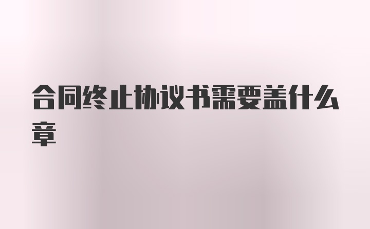 合同终止协议书需要盖什么章