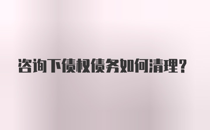 咨询下债权债务如何清理？