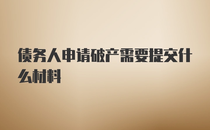 债务人申请破产需要提交什么材料