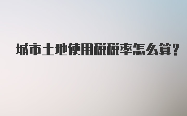 城市土地使用税税率怎么算？