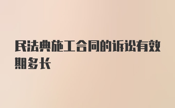 民法典施工合同的诉讼有效期多长