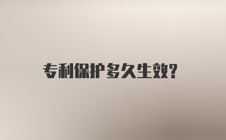 专利保护多久生效？