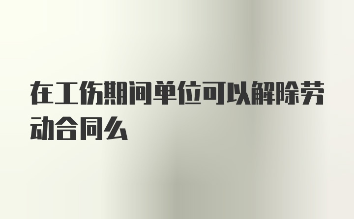 在工伤期间单位可以解除劳动合同么