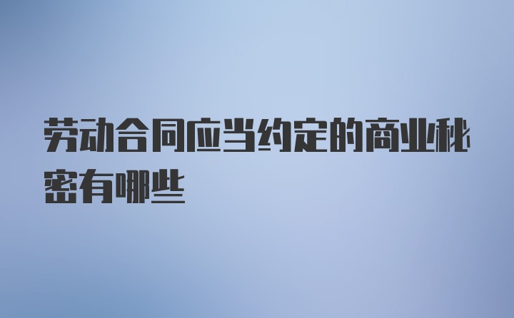 劳动合同应当约定的商业秘密有哪些