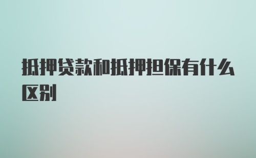 抵押贷款和抵押担保有什么区别