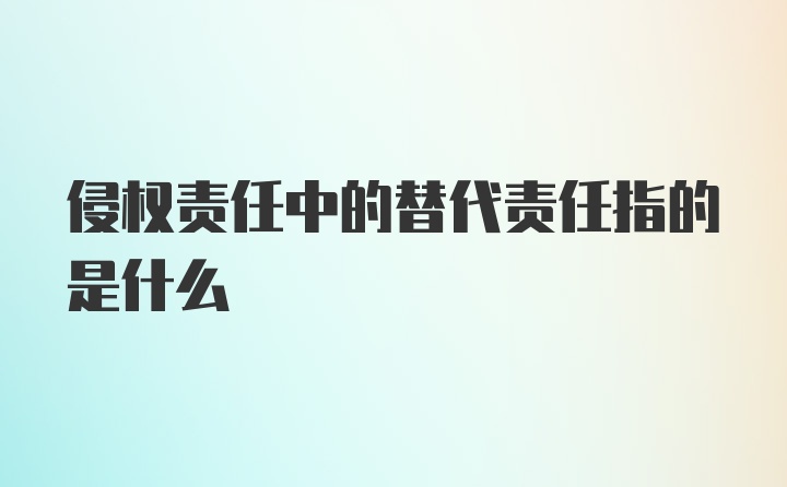 侵权责任中的替代责任指的是什么