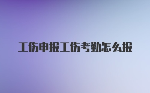 工伤申报工伤考勤怎么报