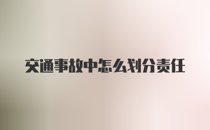 交通事故中怎么划分责任