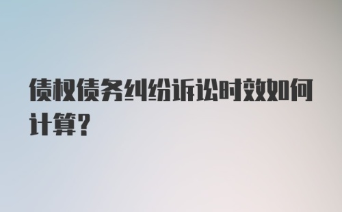 债权债务纠纷诉讼时效如何计算?