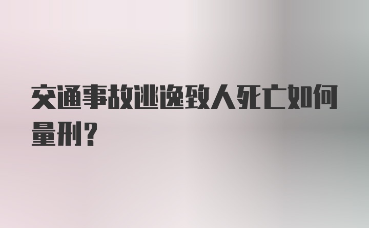 交通事故逃逸致人死亡如何量刑?