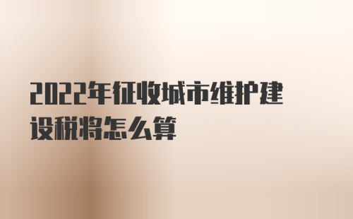 2022年征收城市维护建设税将怎么算