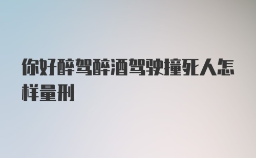 你好醉驾醉酒驾驶撞死人怎样量刑