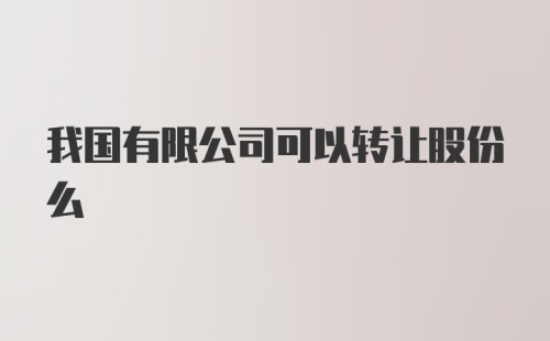 我国有限公司可以转让股份么