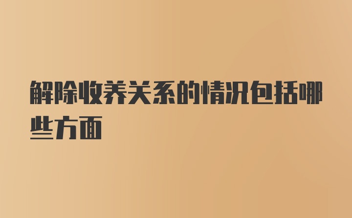 解除收养关系的情况包括哪些方面