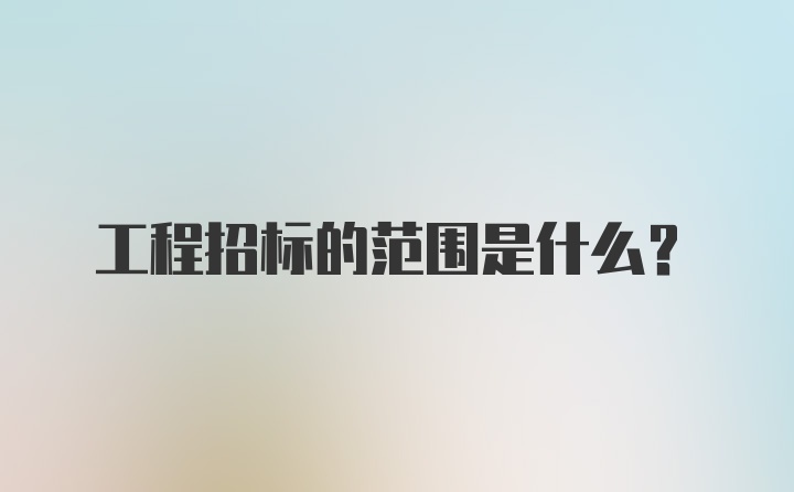 工程招标的范围是什么？