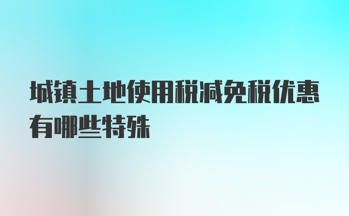 城镇土地使用税减免税优惠有哪些特殊