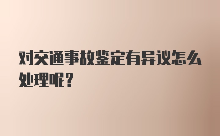 对交通事故鉴定有异议怎么处理呢？