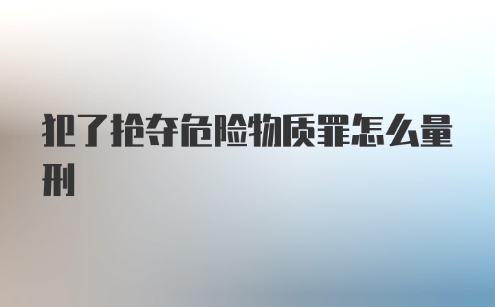 犯了抢夺危险物质罪怎么量刑