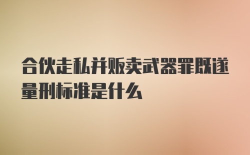 合伙走私并贩卖武器罪既遂量刑标准是什么