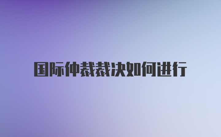 国际仲裁裁决如何进行