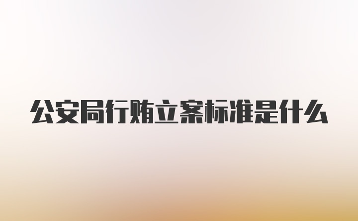 公安局行贿立案标准是什么