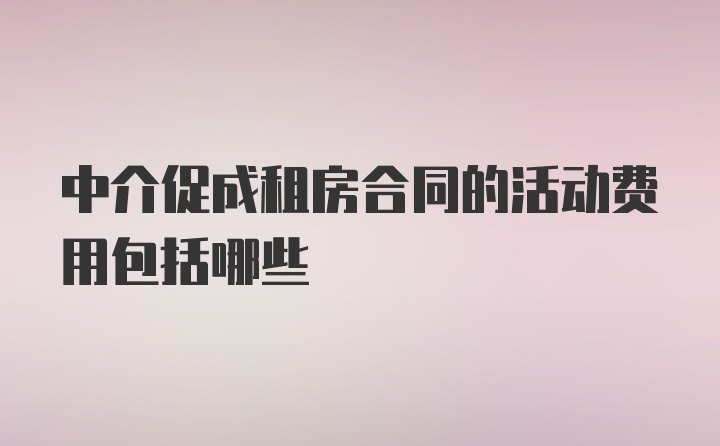 中介促成租房合同的活动费用包括哪些