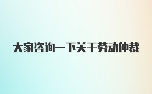 大家咨询一下关于劳动仲裁