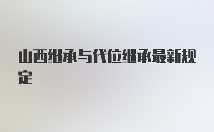 山西继承与代位继承最新规定