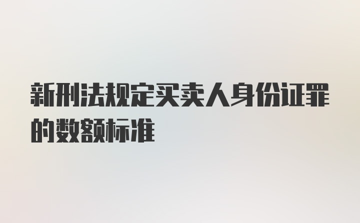 新刑法规定买卖人身份证罪的数额标准