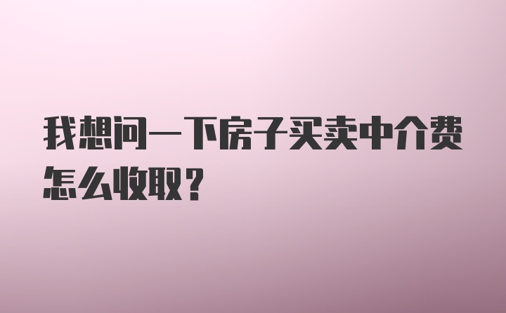 我想问一下房子买卖中介费怎么收取？