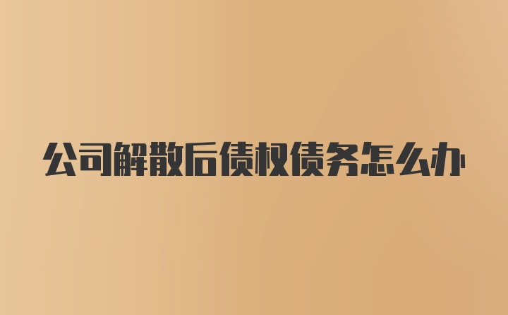 公司解散后债权债务怎么办