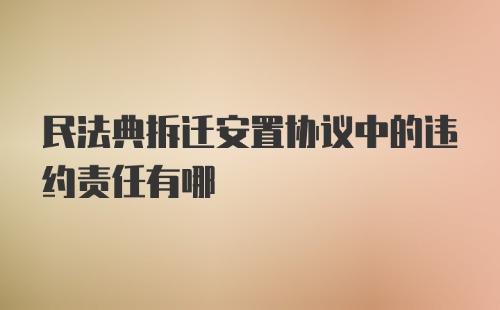 民法典拆迁安置协议中的违约责任有哪