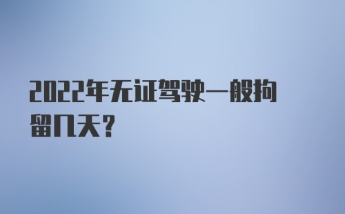 2022年无证驾驶一般拘留几天？