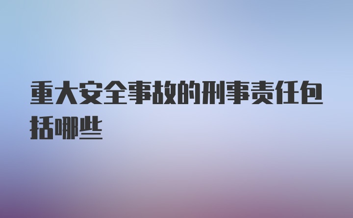 重大安全事故的刑事责任包括哪些