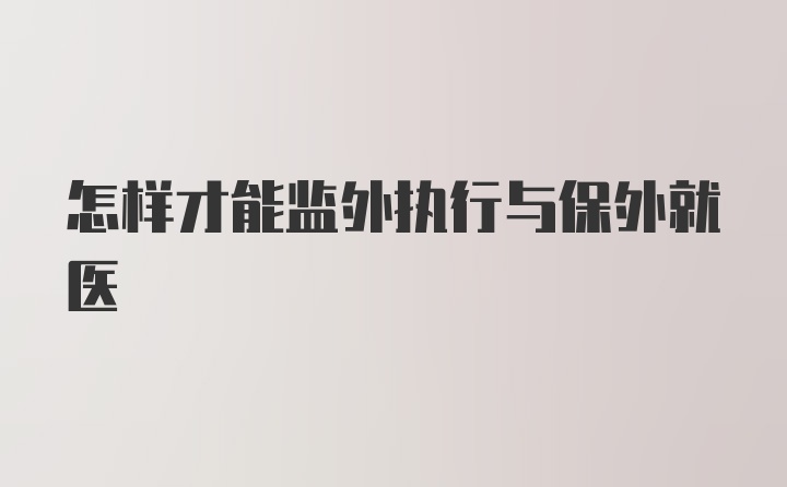 怎样才能监外执行与保外就医