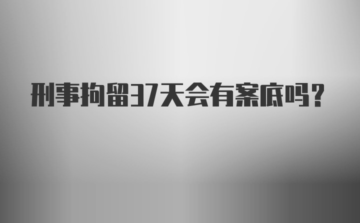 刑事拘留37天会有案底吗？