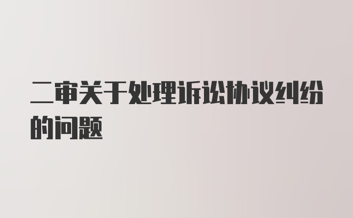 二审关于处理诉讼协议纠纷的问题