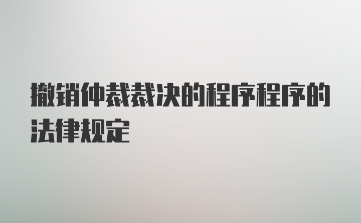 撤销仲裁裁决的程序程序的法律规定