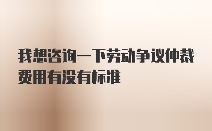 我想咨询一下劳动争议仲裁费用有没有标准