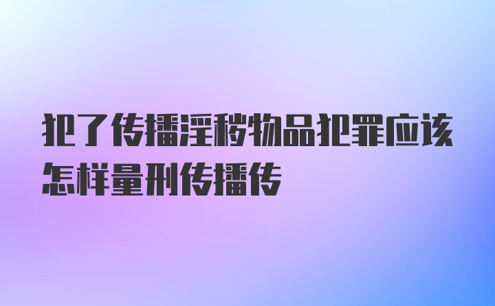 犯了传播淫秽物品犯罪应该怎样量刑传播传