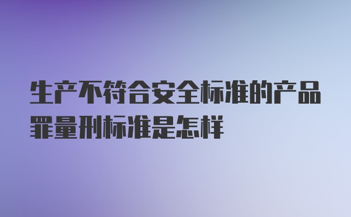 生产不符合安全标准的产品罪量刑标准是怎样